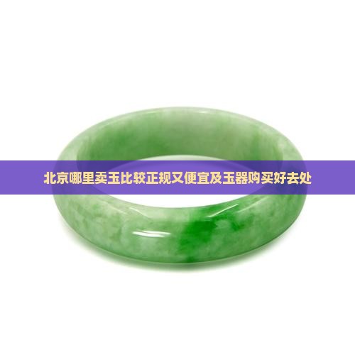 北京哪里卖玉比较正规又便宜及玉器购买好去处