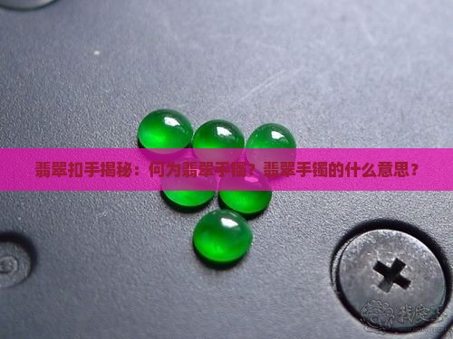 翡翠扣手揭秘：何为翡翠手镯？翡翠手镯的什么意思？