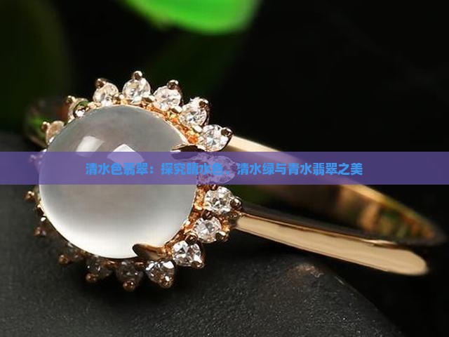 清水色翡翠：探究晴水色、清水绿与青水翡翠之美