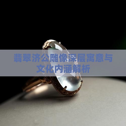 翡翠济公雕像深层寓意与文化内涵解析