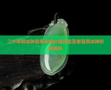 二十年前冰种翡翠手镯价值评估及老翡翠冰种价格解析