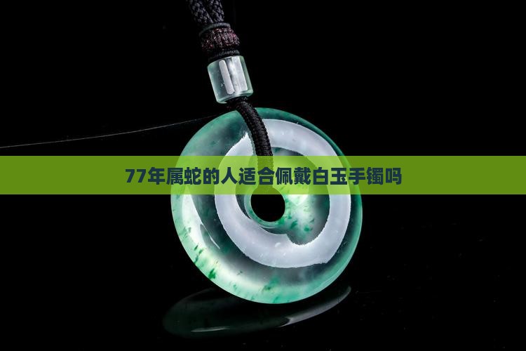 77年属蛇的人适合佩戴白玉手镯吗