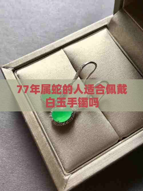 77年属蛇的人适合佩戴白玉手镯吗