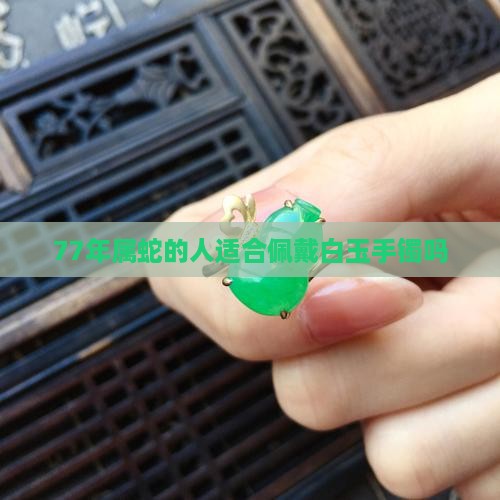 77年属蛇的人适合佩戴白玉手镯吗