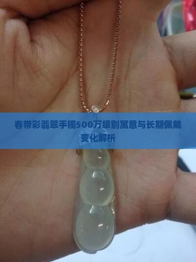 春带彩翡翠手镯500万级别寓意与长期佩戴变化解析