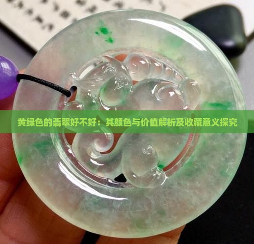 黄绿色的翡翠好不好：其颜色与价值解析及收藏意义探究