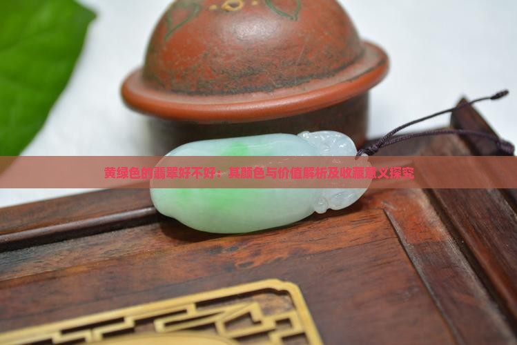 黄绿色的翡翠好不好：其颜色与价值解析及收藏意义探究