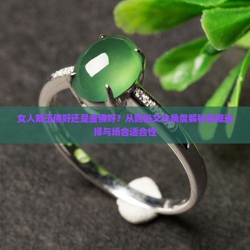 女人戴玉佛好还是金佛好？从民俗文化角度解析佩戴选择与场合适合性