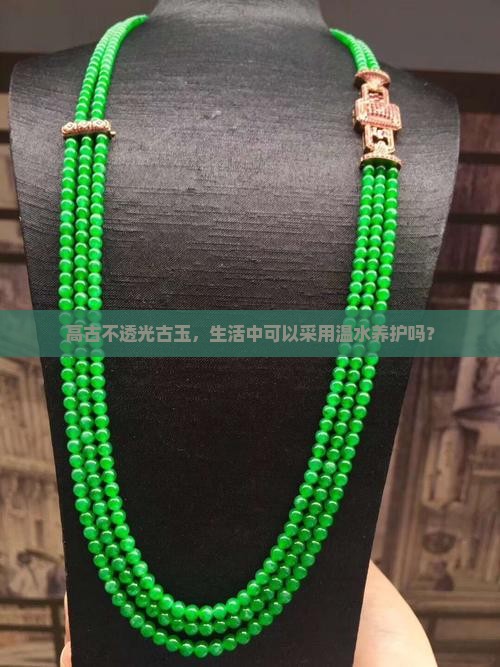 高古不透光古玉，生活中可以采用温水养护吗？