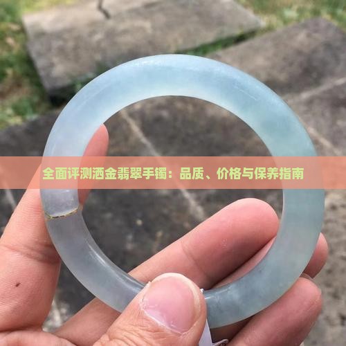 全面评测洒金翡翠手镯：品质、价格与保养指南