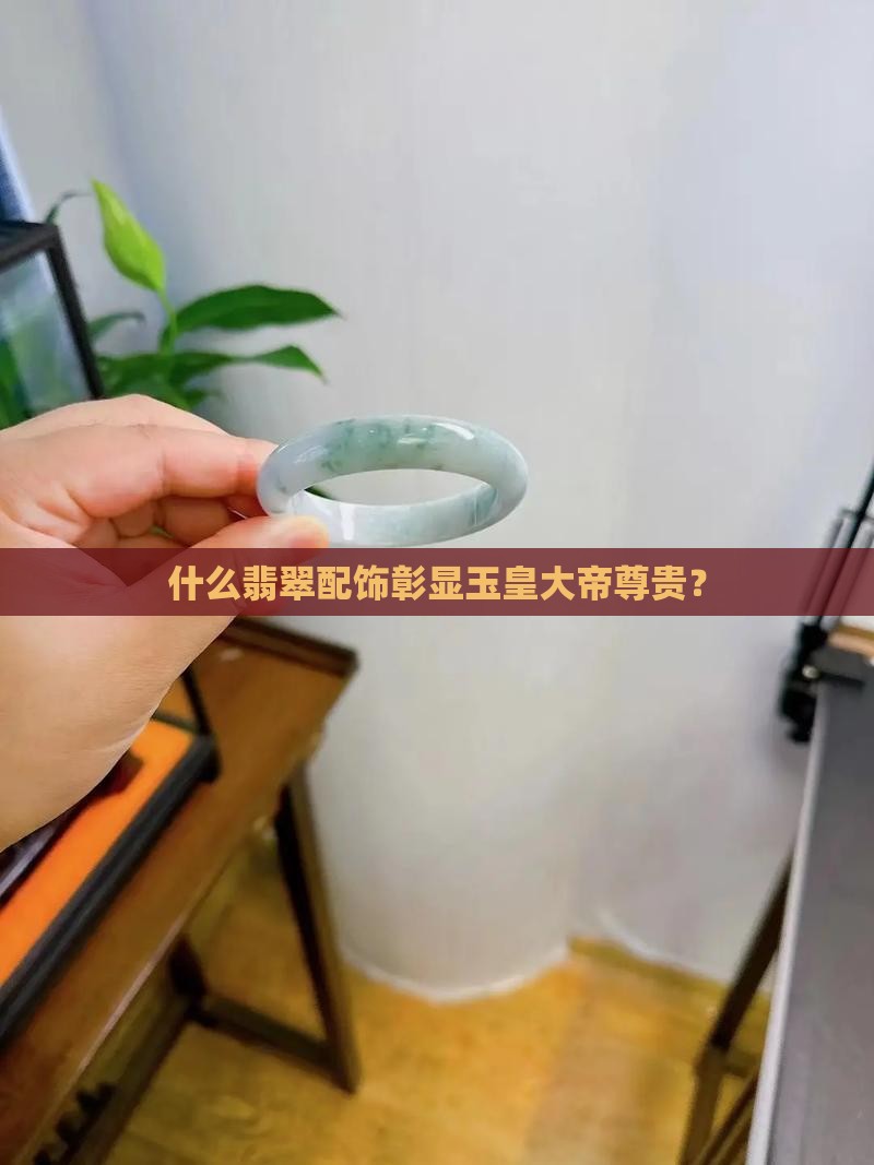 什么翡翠配饰彰显玉皇大帝尊贵？