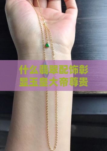什么翡翠配饰彰显玉皇大帝尊贵？