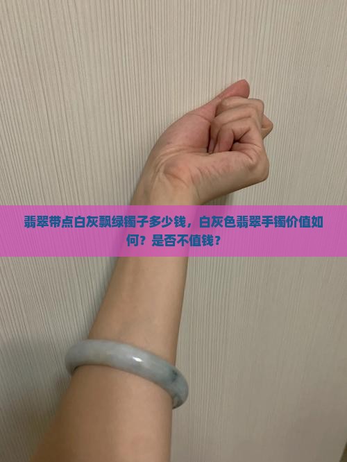 翡翠带点白灰飘绿镯子多少钱，白灰色翡翠手镯价值如何？是否不值钱？