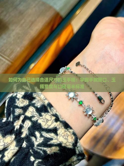 如何为自己选择合适尺寸的玉手镯：掌握手腕圈口、玉镯宽度与口径毫米标准