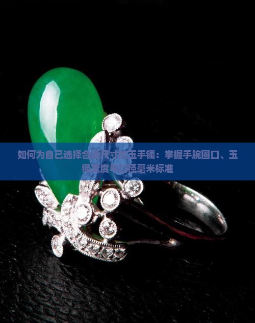如何为自己选择合适尺寸的玉手镯：掌握手腕圈口、玉镯宽度与口径毫米标准