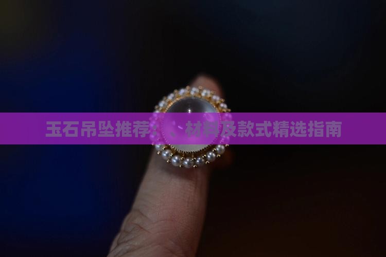 玉石吊坠推荐：、材料及款式精选指南