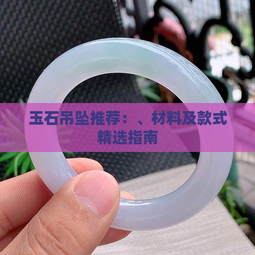 玉石吊坠推荐：、材料及款式精选指南