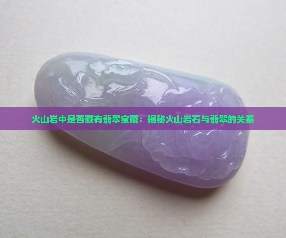 火山岩中是否藏有翡翠宝藏：揭秘火山岩石与翡翠的关系