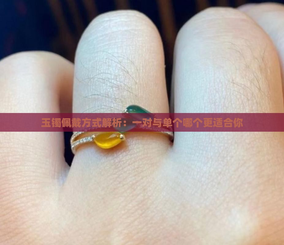 玉镯佩戴方式解析：一对与单个哪个更适合你