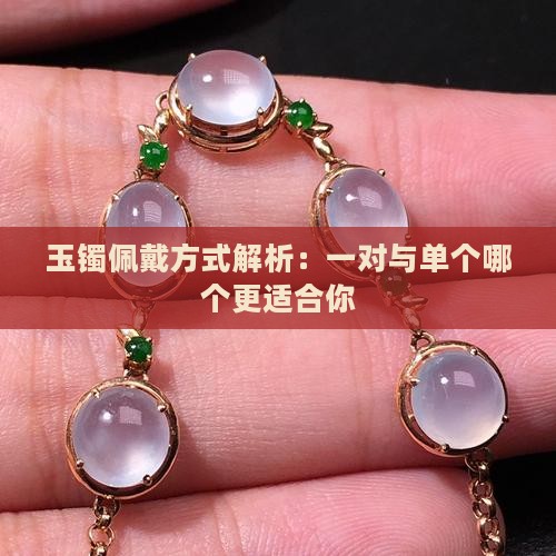 玉镯佩戴方式解析：一对与单个哪个更适合你