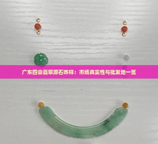 广东四会翡翠原石咋样：市场真实性与批发地一览