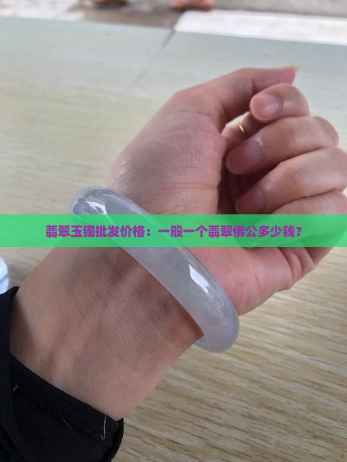 翡翠玉镯批发价格：一般一个翡翠佛公多少钱？