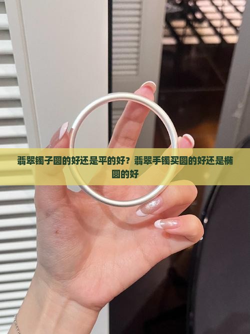 翡翠镯子圆的好还是平的好？翡翠手镯买圆的好还是椭圆的好
