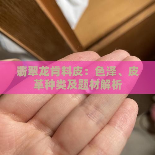 翡翠龙肯料皮：色泽、皮革种类及题材解析