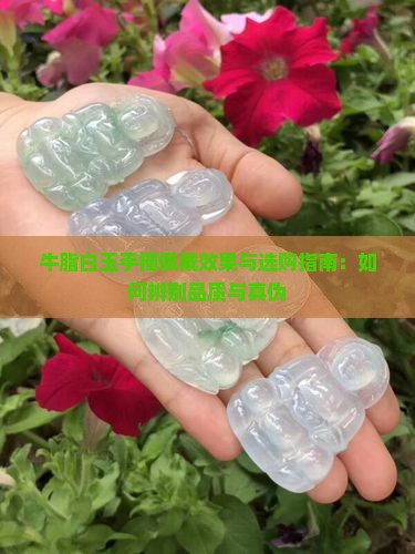 牛脂白玉手镯佩戴效果与选购指南：如何辨别品质与真伪