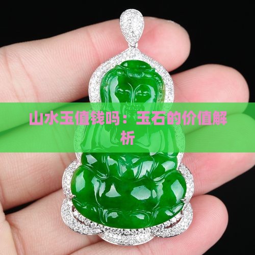 山水玉值钱吗：玉石的价值解析