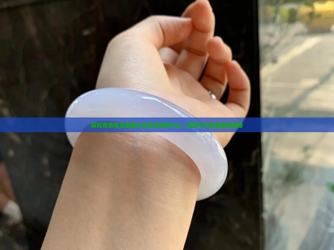 探究青海青玉表面小白点究竟是什么：翡翠与小白现象的奥秘
