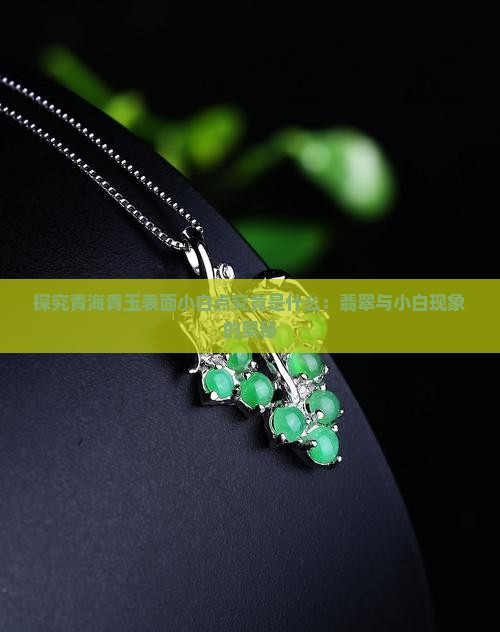 探究青海青玉表面小白点究竟是什么：翡翠与小白现象的奥秘