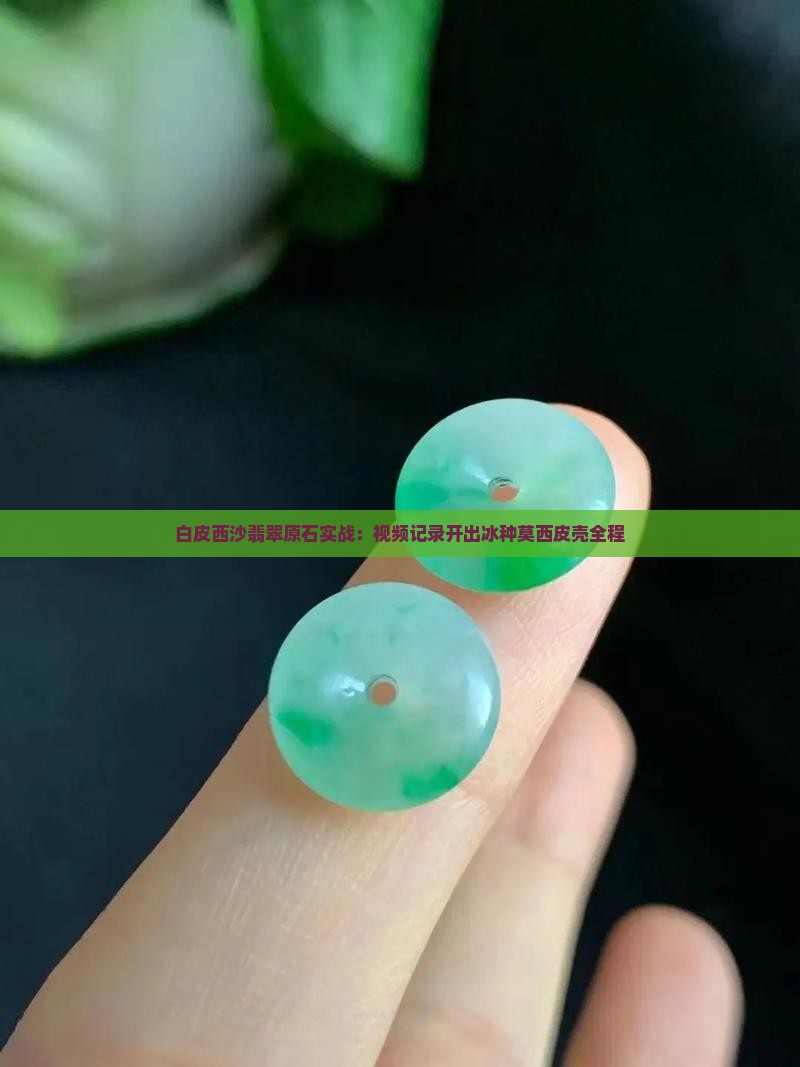 白皮西沙翡翠原石实战：视频记录开出冰种莫西皮壳全程