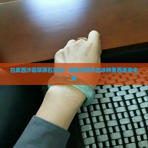 白皮西沙翡翠原石实战：视频记录开出冰种莫西皮壳全程