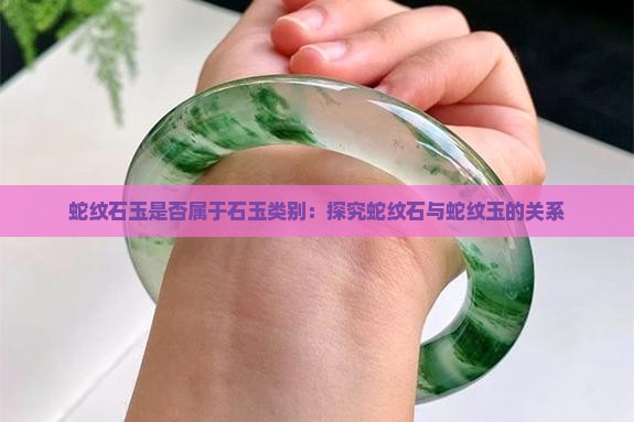 蛇纹石玉是否属于石玉类别：探究蛇纹石与蛇纹玉的关系