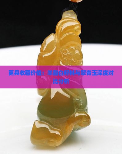 更具收藏价值：羊脂白籽料与翠青玉深度对比分析