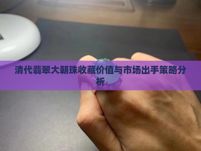清代翡翠大朝珠收藏价值与市场出手策略分析