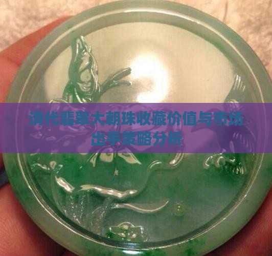 清代翡翠大朝珠收藏价值与市场出手策略分析