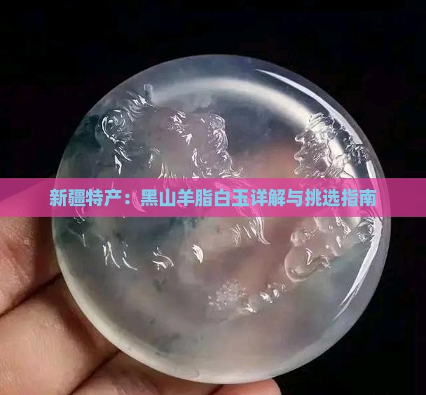 新疆特产：黑山羊脂白玉详解与挑选指南