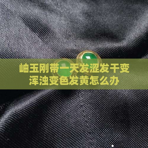 岫玉刚带一天发涩发干变浑浊变色发黄怎么办