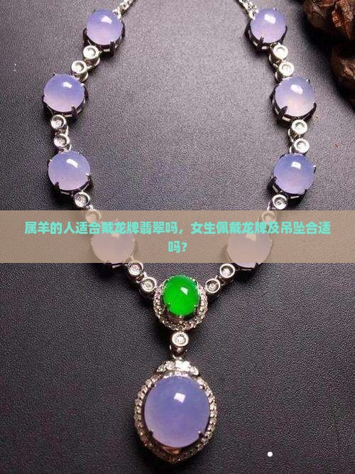 属羊的人适合戴龙牌翡翠吗，女生佩戴龙牌及吊坠合适吗？
