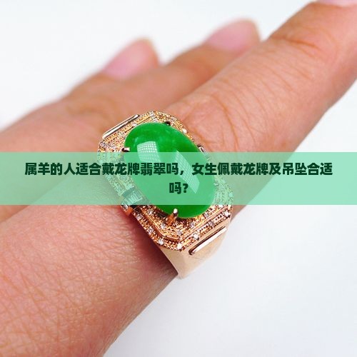 属羊的人适合戴龙牌翡翠吗，女生佩戴龙牌及吊坠合适吗？