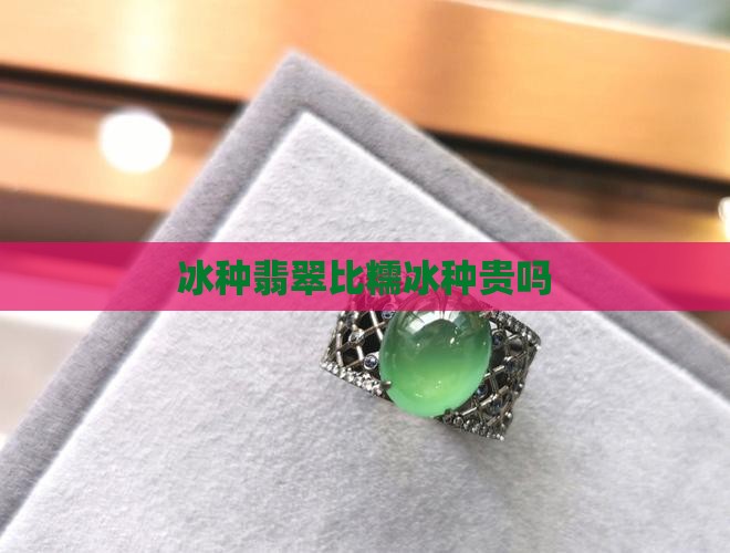 冰种翡翠比糯冰种贵吗
