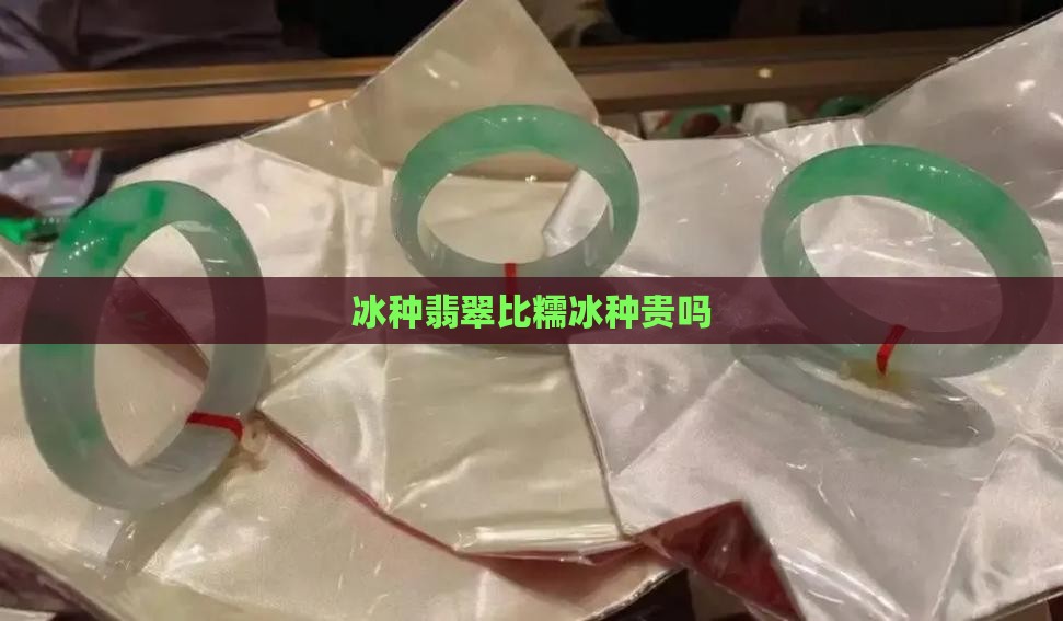 冰种翡翠比糯冰种贵吗