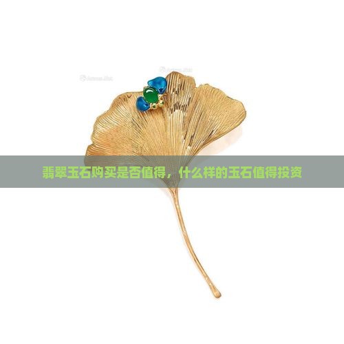 翡翠玉石购买是否值得，什么样的玉石值得投资