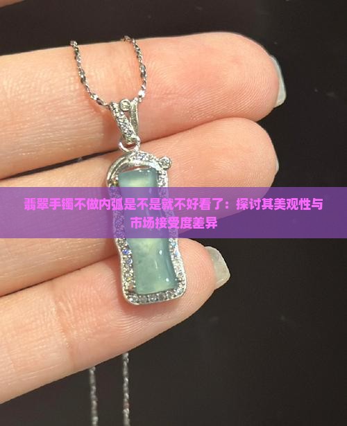 翡翠手镯不做内弧是不是就不好看了：探讨其美观性与市场接受度差异