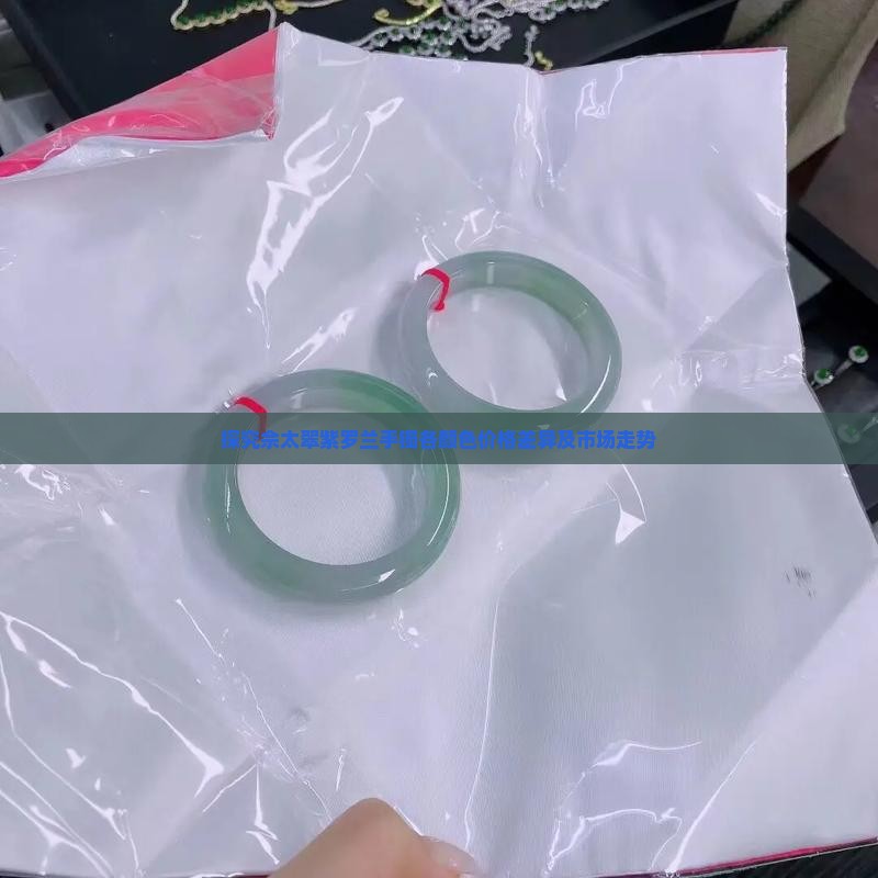 探究佘太翠紫罗兰手镯各颜色价格差异及市场走势