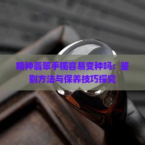 糯种翡翠手镯容易变种吗：鉴别方法与保养技巧探究