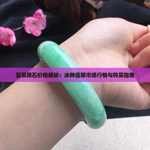 翡翠原石价格解析：冰种翡翠市场行情与购买指南