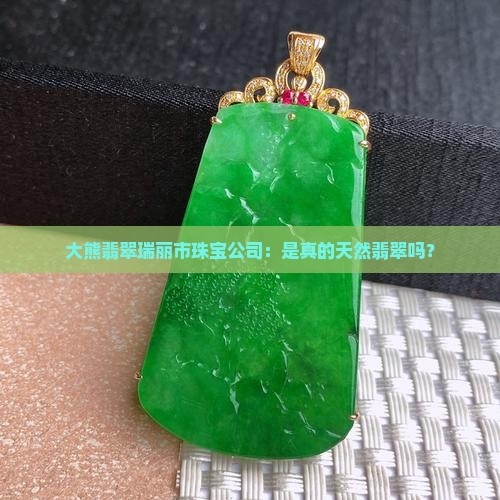 大熊翡翠瑞丽市珠宝公司：是真的天然翡翠吗？